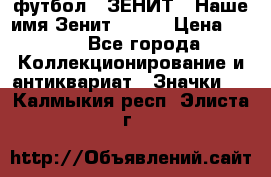 1.1) футбол : ЗЕНИТ - Наше имя Зенит № 019 › Цена ­ 499 - Все города Коллекционирование и антиквариат » Значки   . Калмыкия респ.,Элиста г.